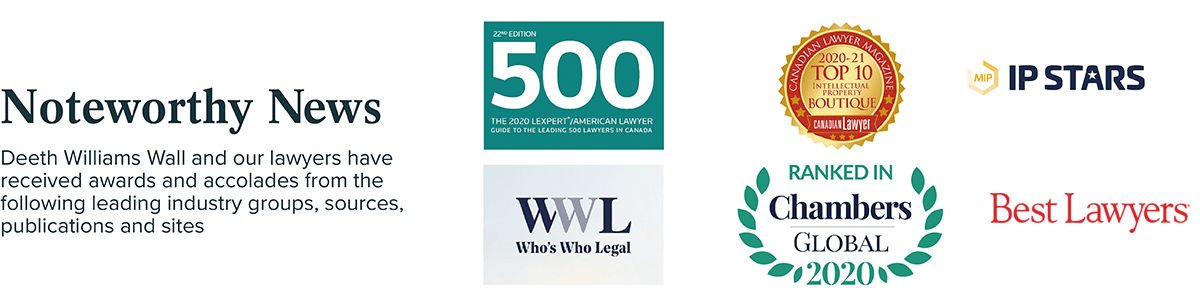 Deeth Williams Wall has received awards and accolades from several national and international industry publications including Best of the Best, Who's Who Legal, Best Lawyer, Lexpert Guide to Leading Lawyers, Chambers Global, Canadian Lawyer and IP Stars.